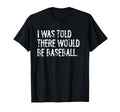I Was Told There Would Be Baseball T-Shirt - Novelty Apparel for Adults - T-Shirt, Sweatshirt, Hoodie