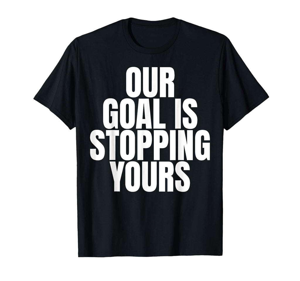 Our Goal Is Stopping Yours Soccer T-Shirt - Unique Graphic Men Women - T-Shirt, Sweatshirt, Hoodie