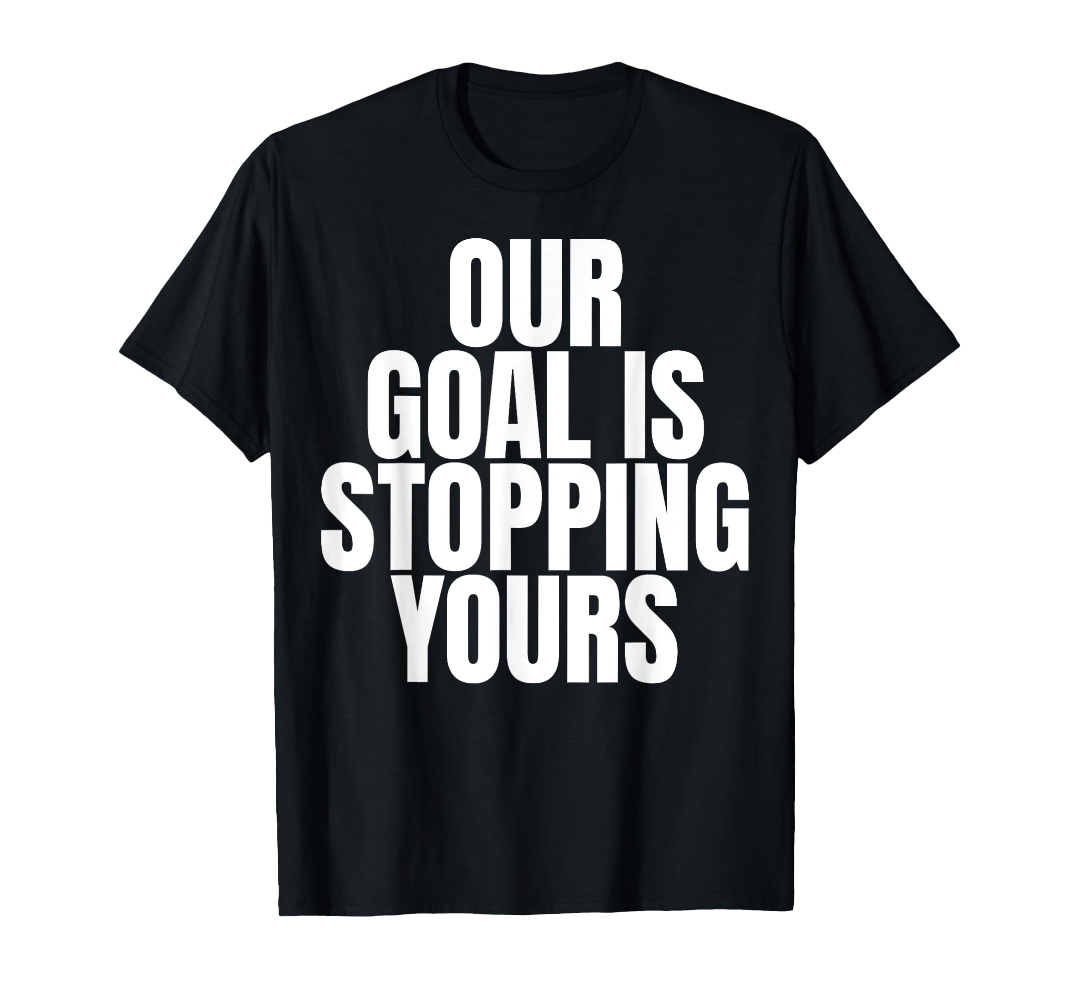 Our Goal Is Stopping Yours Soccer T-Shirt - Unique Graphic Men Women - T-Shirt, Sweatshirt, Hoodie
