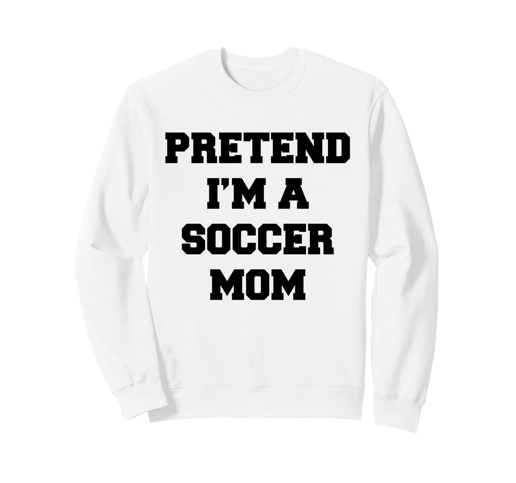 Pretend Im Soccer Mom Funny Mothers Sweatshirt - Graphic Print for Adults - T-Shirt, Sweatshirt, Hoodie