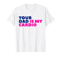Your Dad Is My Cardio Funny Joke T-Shirt - Casual Everyday Wear Unisex - T-Shirt, Sweatshirt, Hoodie