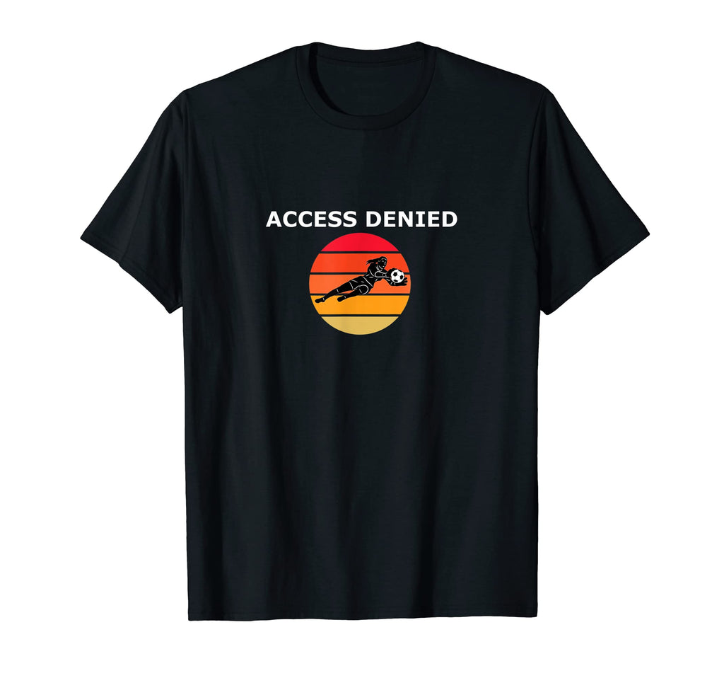 Funny Soccer Goalie Access Denied T-Shirt - Novelty Apparel Unisex - T-Shirt, Sweatshirt, Hoodie