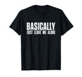 Basically Just Leave Me Alone Funny T-Shirt - Minimalist Print Unisex - T-Shirt, Sweatshirt, Hoodie