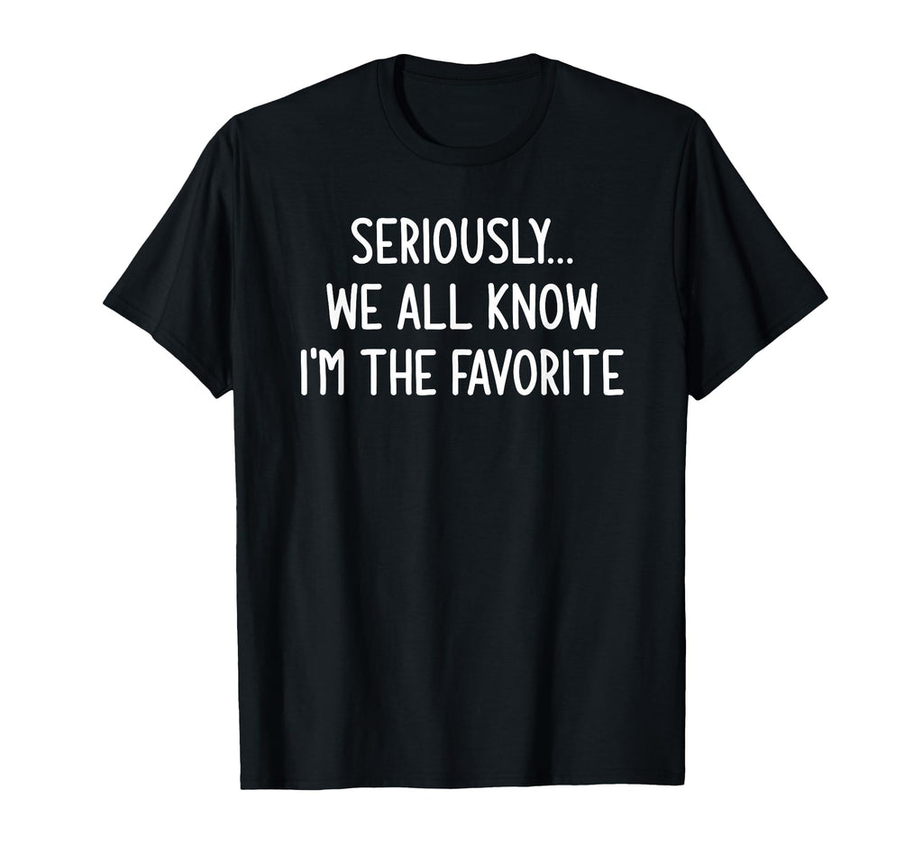 Seriously We All Know Im Favorite T-Shirt - Fun Novelty Design Unisex - T-Shirt, Sweatshirt, Hoodie