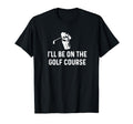 Ill Be Golf Course Funny Golf Dad T-Shirt - Trendy Graphic Men Women - T-Shirt, Sweatshirt, Hoodie