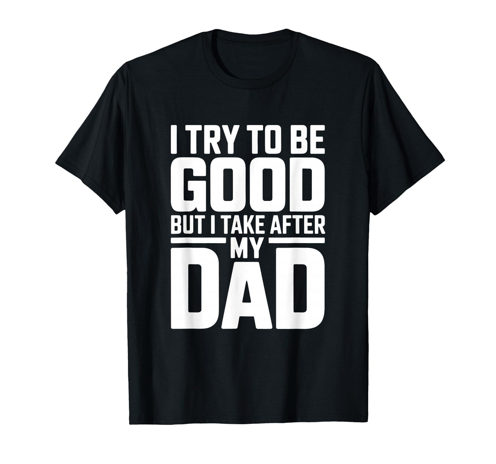 I Try To Be Good But I Take After My T-Shirt - Novelty Apparel Men Women - T-Shirt, Sweatshirt, Hoodie