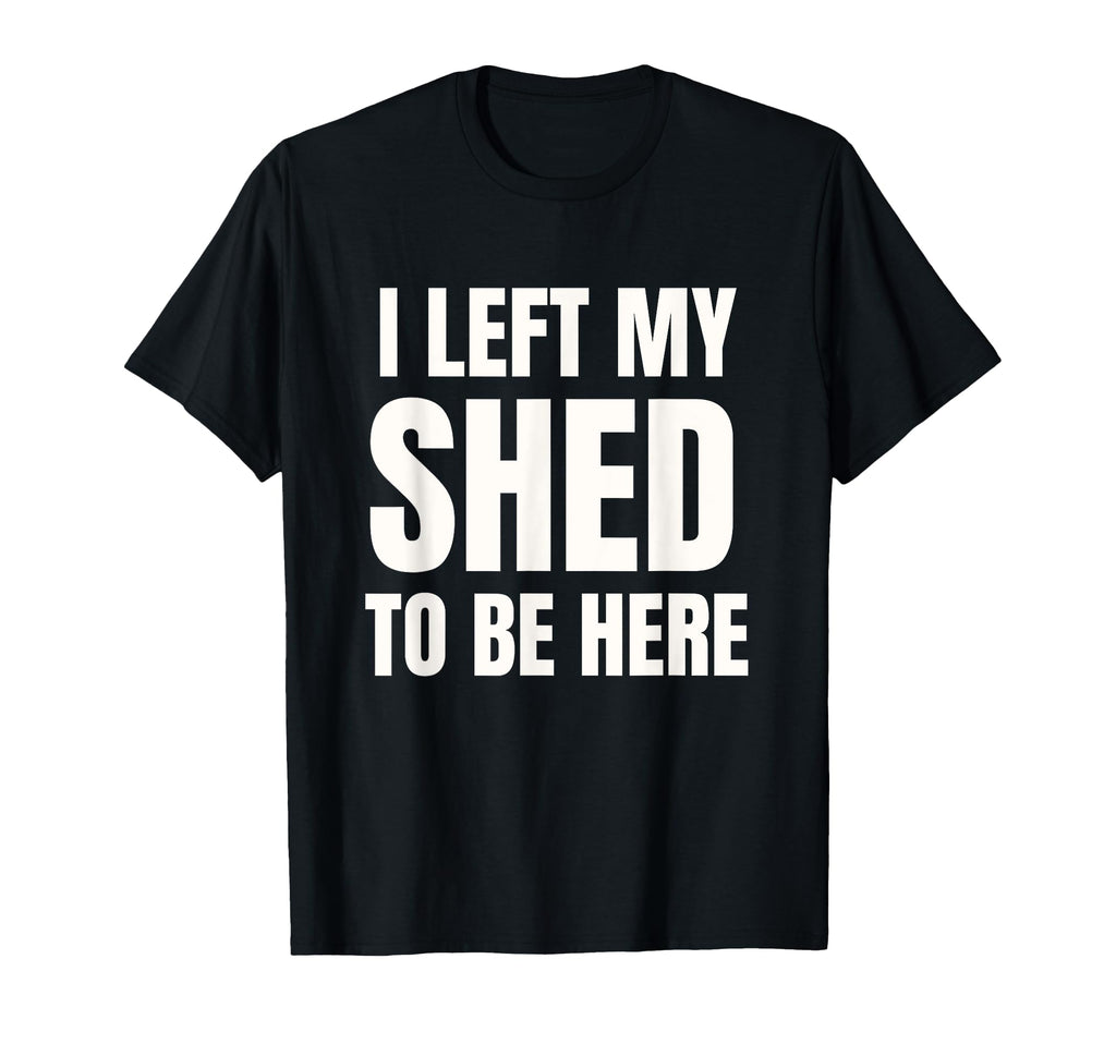 I Left My Shed To Be Here Funny Dad Joke T-Shirt - Unique Graphic Men Women - T-Shirt, Sweatshirt, Hoodie