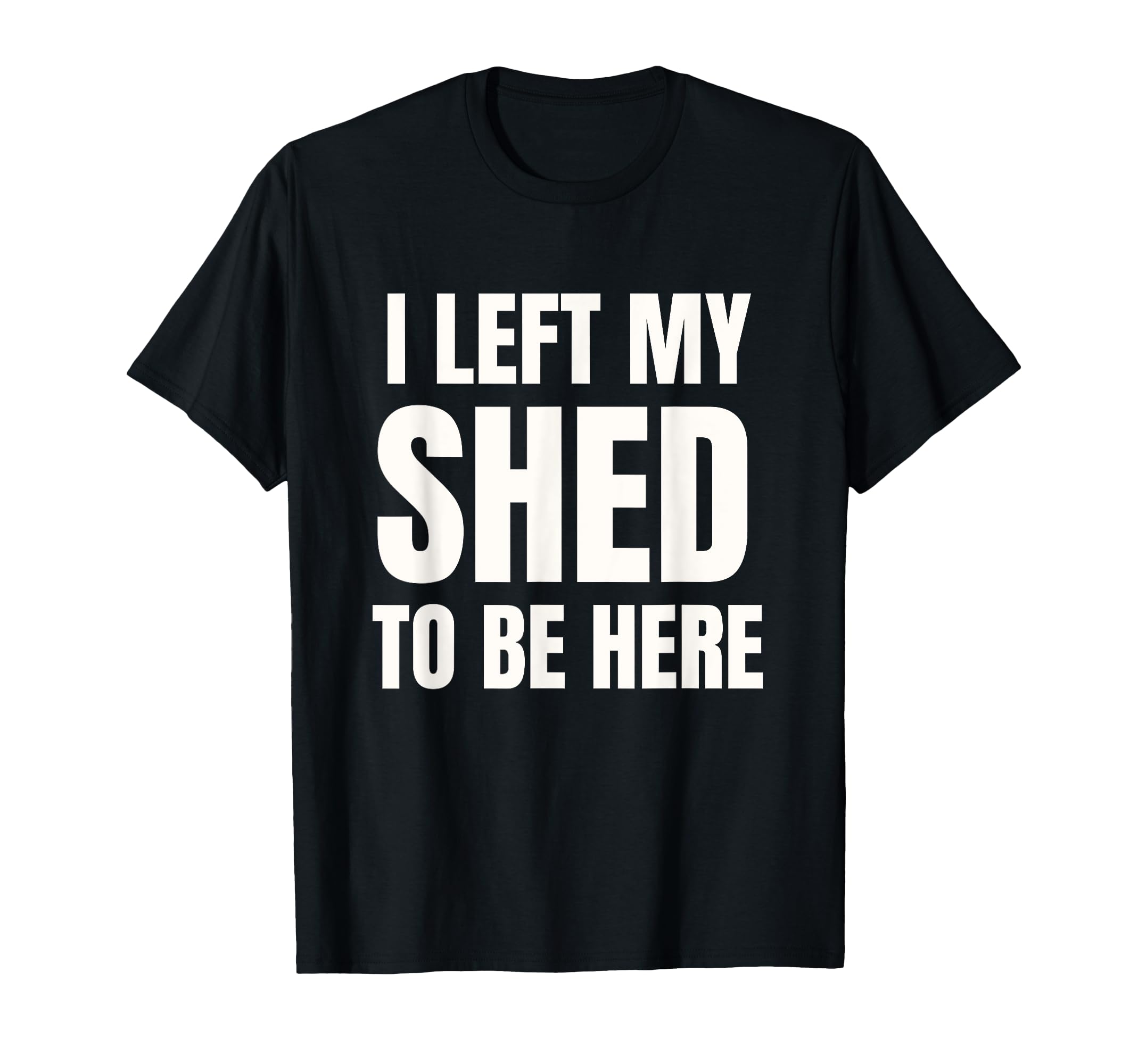 I Left My Shed To Be Here Funny Dad Joke T-Shirt - Unique Graphic Men Women - T-Shirt, Sweatshirt, Hoodie