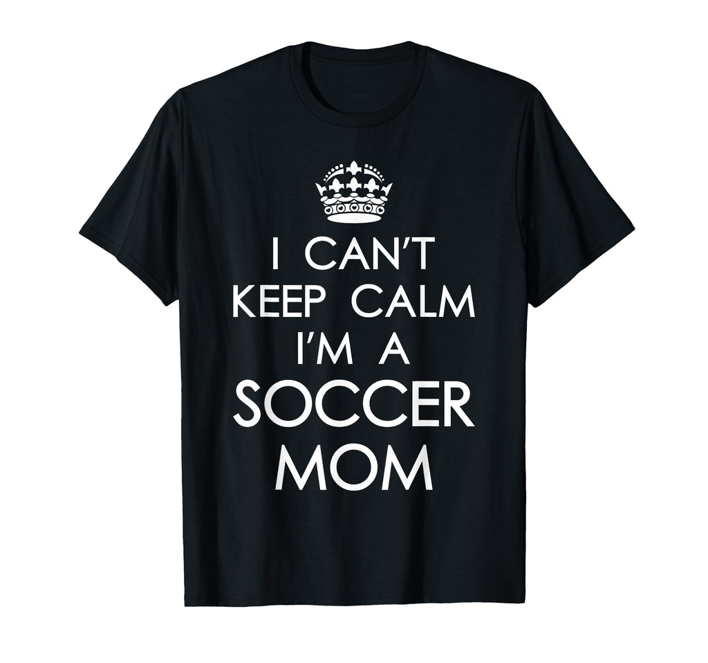 I Cant Keep Calm Im Soccer Mom Funny T-Shirt - Casual Everyday Wear Unisex - T-Shirt, Sweatshirt, Hoodie