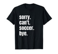 Sorry Cant Soccer Bye Funny T-Shirt - Casual Everyday Wear for Adults - T-Shirt, Sweatshirt, Hoodie