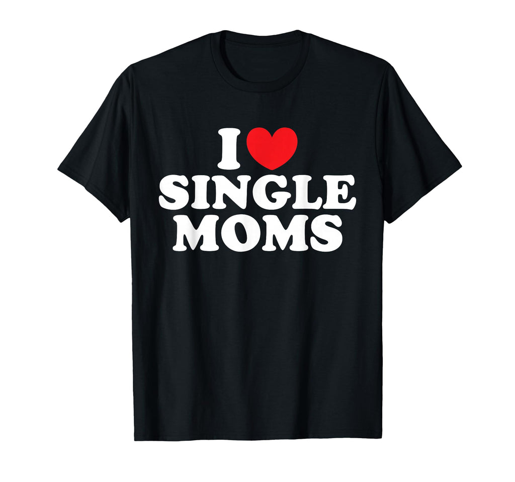 I Love Single Moms I Heart Single Moms T-Shirt - Novelty Apparel Unisex - T-Shirt, Sweatshirt, Hoodie