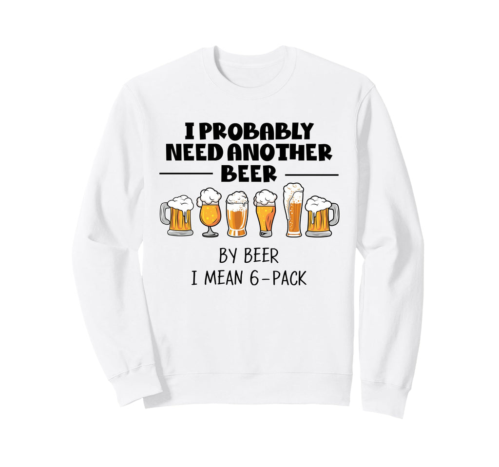 I Probably Need Another Beer Funny Sweatshirt - Streetwear Style Men Women - T-Shirt, Sweatshirt, Hoodie
