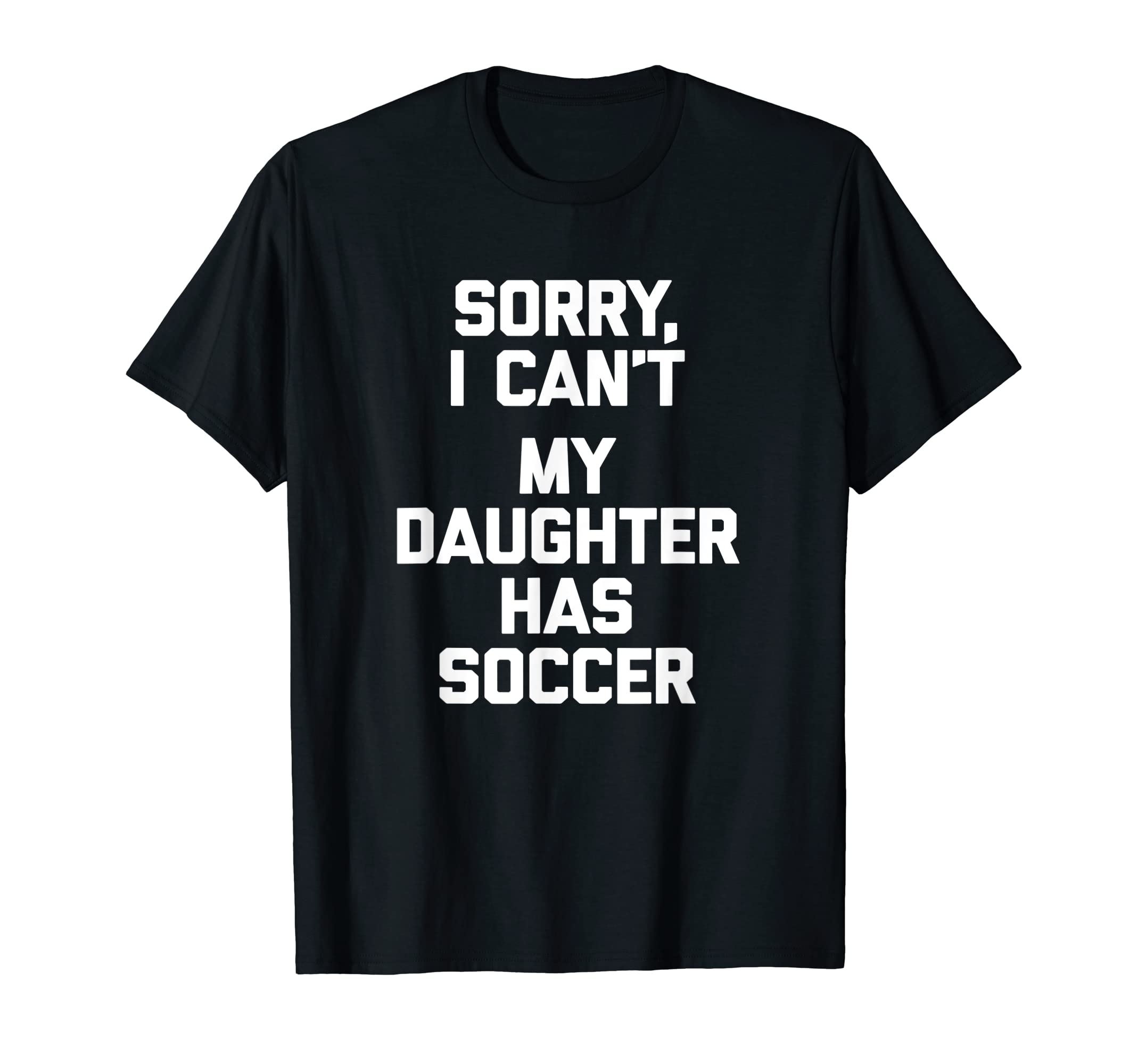 Sorry I Cant My Daughter Has Soccer T-Shirt - Casual Everyday Wear Unisex - T-Shirt, Sweatshirt, Hoodie