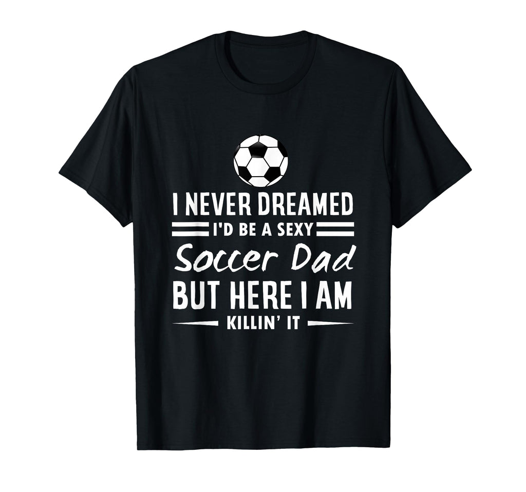I Never Dreamed Id Be Sexy Soccer Dad T-Shirt - Graphic Print for Adults - T-Shirt, Sweatshirt, Hoodie