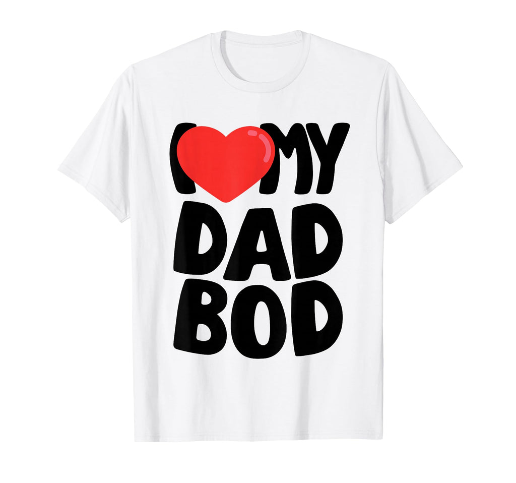 I Love My Dad Bod T-Shirt - Novelty Apparel for Adults - T-Shirt, Sweatshirt, Hoodie