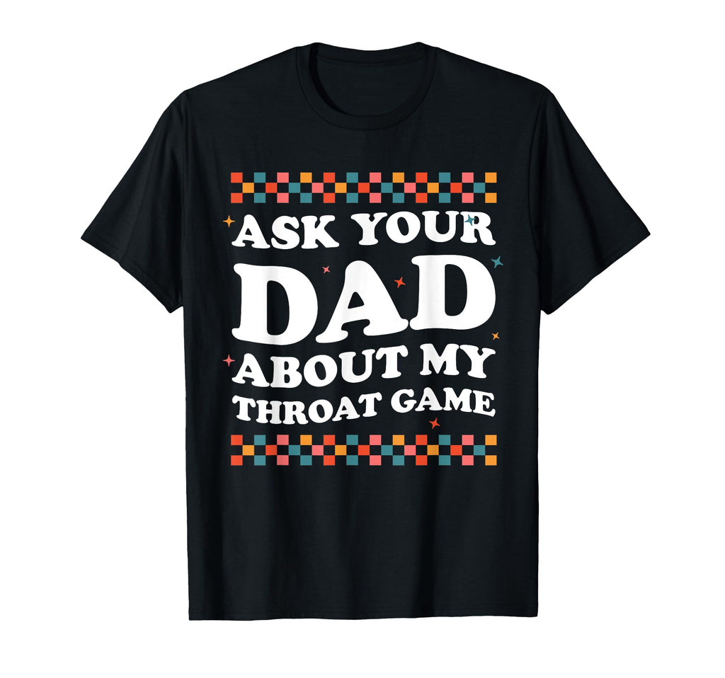 Ask Your Dad About My Throat Game T-Shirt - Custom Art Print for Adults - T-Shirt, Sweatshirt, Hoodie