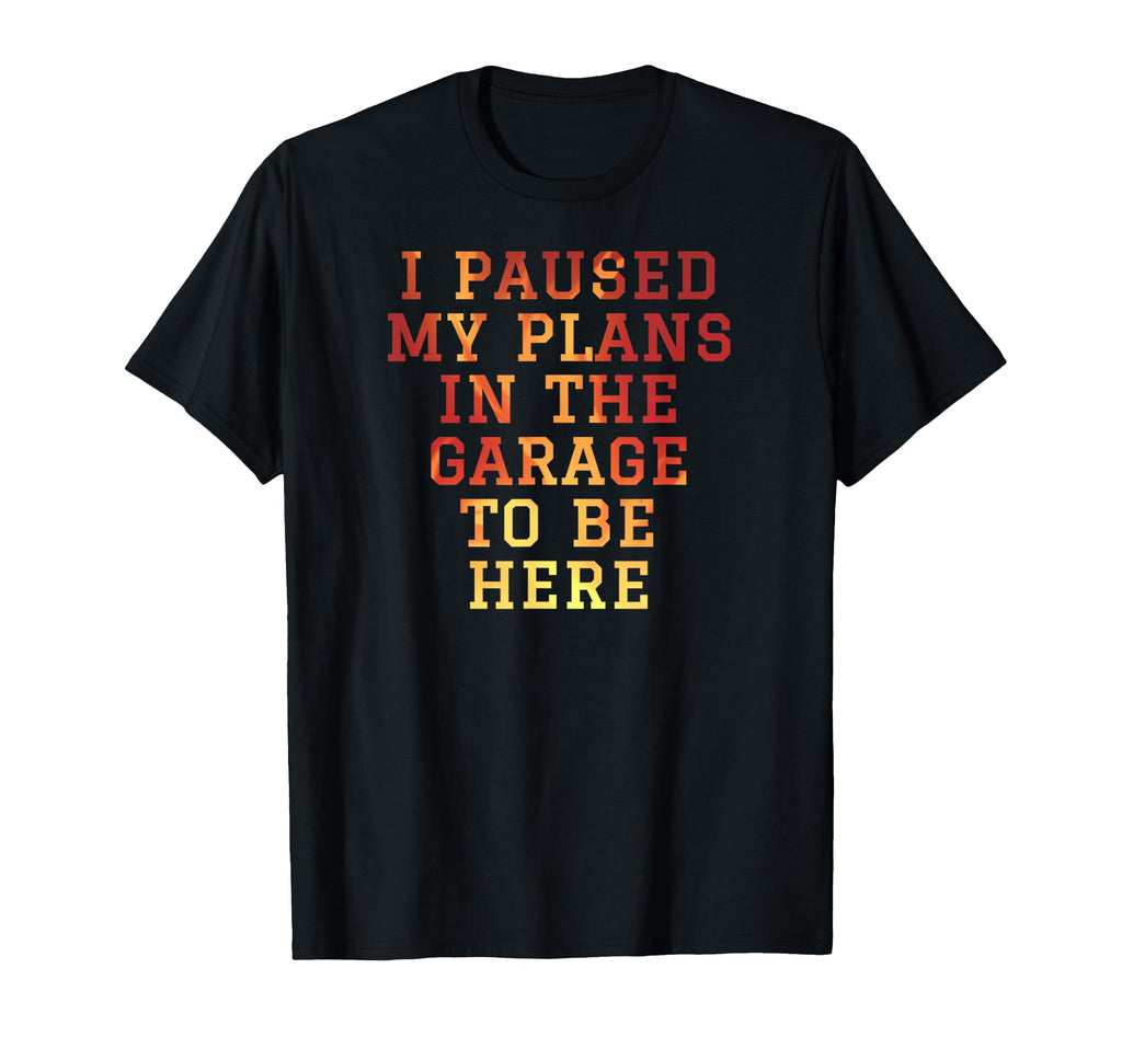 I Paused My Plans Garage To Be Here Dad T-Shirt - Trendy Graphic Unisex - T-Shirt, Sweatshirt, Hoodie