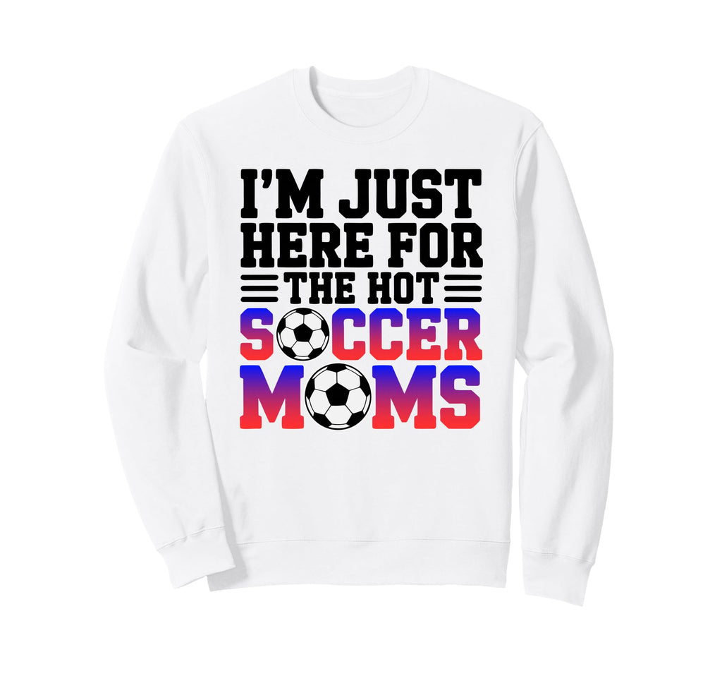 Im Just Here Hot Soccer Moms Funny Sweatshirt - Streetwear Style Unisex - T-Shirt, Sweatshirt, Hoodie