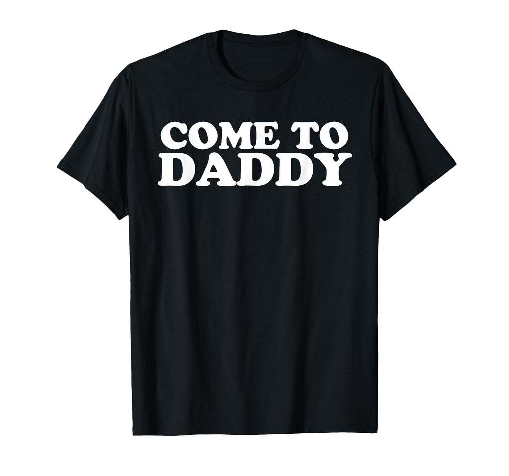 Come To Daddy T-Shirt - Novelty Apparel Unisex - T-Shirt, Sweatshirt, Hoodie