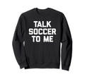 Talk Soccer To Me Funny Soccer Sweatshirt - Unique Graphic Men Women - T-Shirt, Sweatshirt, Hoodie
