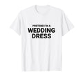 Pretend Im Wedding Dress Easy Funny T-Shirt - Aesthetic Graphic Unisex - T-Shirt, Sweatshirt, Hoodie