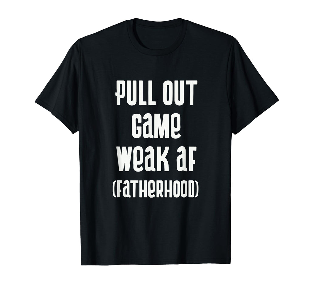 Pull Out Game Weak Af Fatherhood Dad T-Shirt - Aesthetic Graphic Men Women - T-Shirt, Sweatshirt, Hoodie