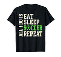 All I Do Is Eat Sleep Soccer Repeat T-Shirt - Novelty Apparel Men Women - T-Shirt, Sweatshirt, Hoodie