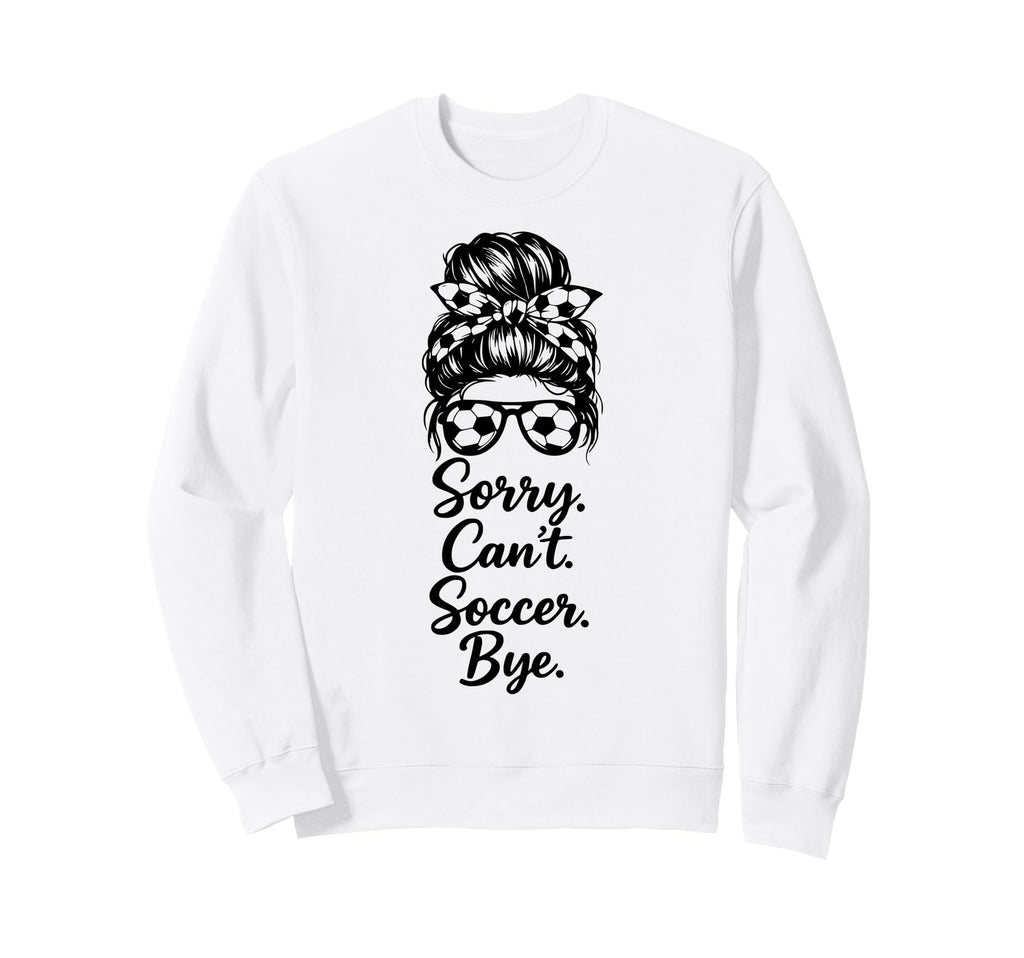 Sorry Cant Soccer Bye Funny Soccer Sweatshirt - Streetwear Style Men Women - T-Shirt, Sweatshirt, Hoodie