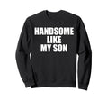 Handsome Like My Son Funny Dad Papa Sweatshirt - Aesthetic Graphic Unisex - T-Shirt, Sweatshirt, Hoodie