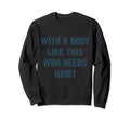 Body Like This Who Needs Hair Sweatshirt - Fun Novelty Design Men Women - T-Shirt, Sweatshirt, Hoodie