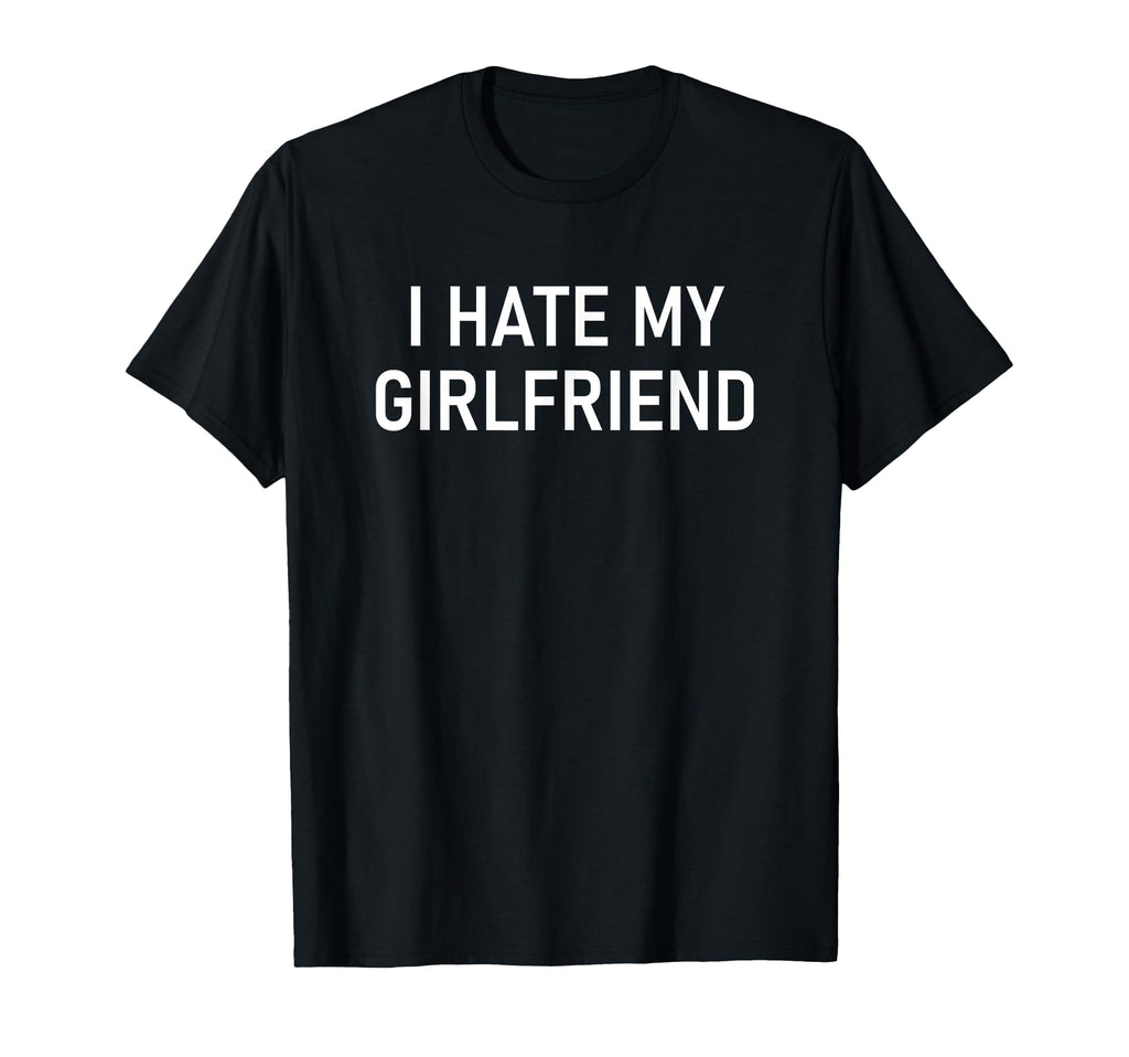 I Hate My Girlfriend Funny Jokes T-Shirt - Minimalist Print Unisex - T-Shirt, Sweatshirt, Hoodie
