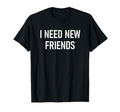 I Need New Friends Funny Jokes T-Shirt - Fun Novelty Design Men Women - T-Shirt, Sweatshirt, Hoodie