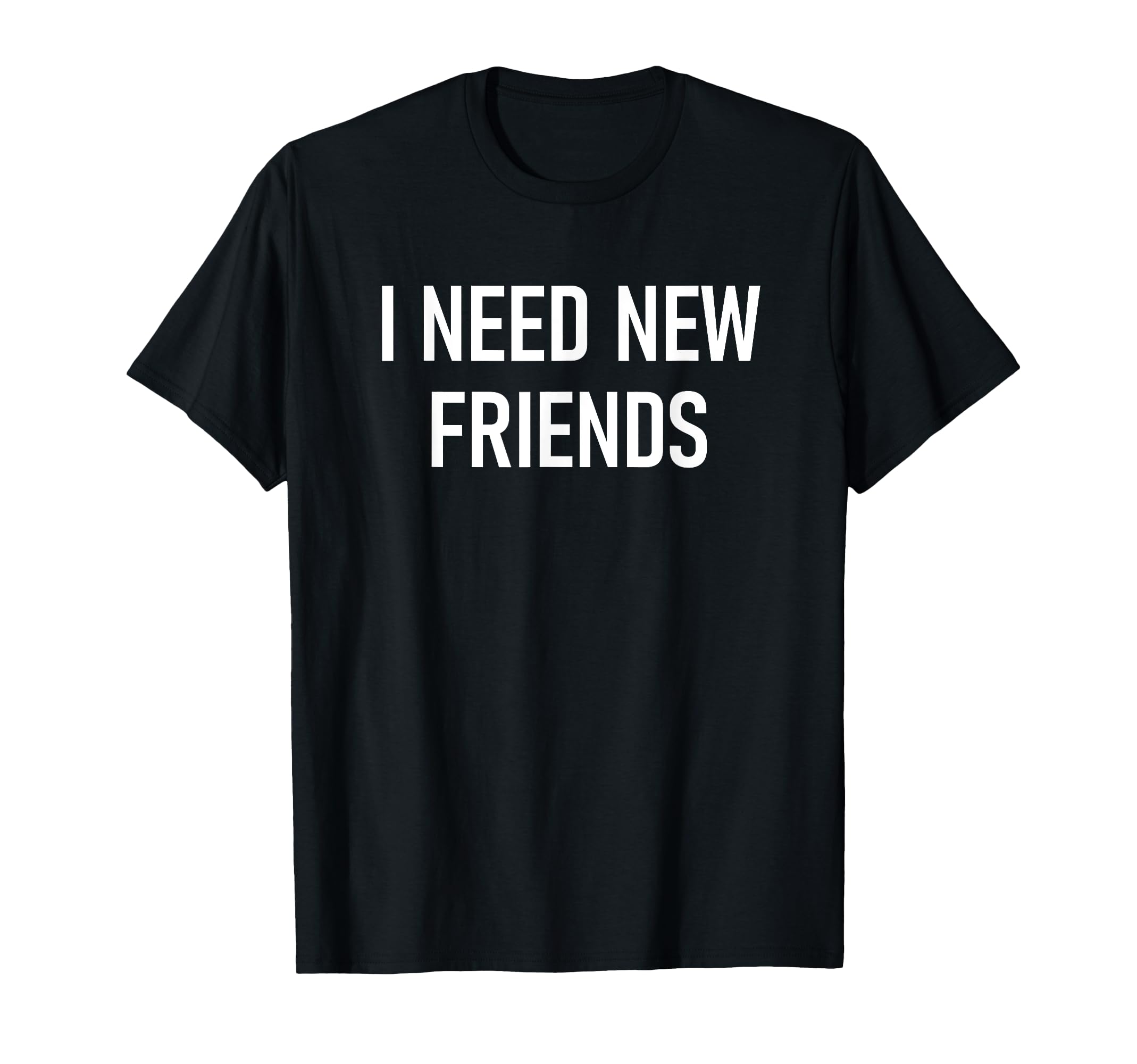 I Need New Friends Funny Jokes T-Shirt - Fun Novelty Design Men Women - T-Shirt, Sweatshirt, Hoodie