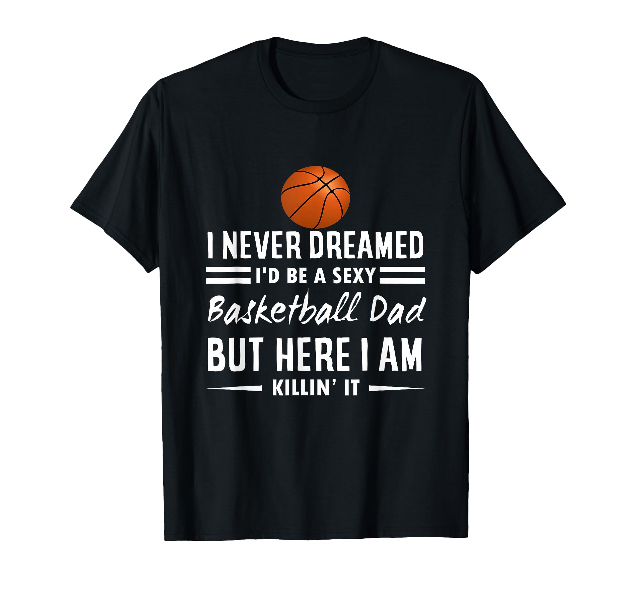 I Never Dreamed Id Be Sexy Basketball Dad T-Shirt - Unique Graphic Unisex - T-Shirt, Sweatshirt, Hoodie