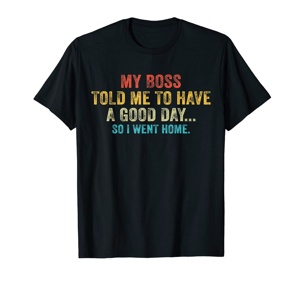 Funny My Boss Told Me To Have Good Day T-Shirt - Fun Novelty Design Unisex - T-Shirt, Sweatshirt, Hoodie
