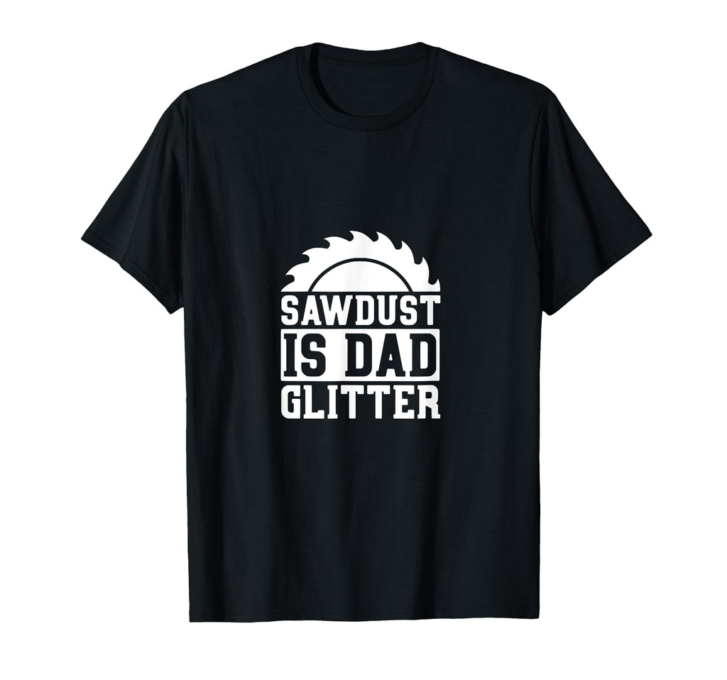 Sawdust Is Dad Glitter Funny Dad T-Shirt - Casual Everyday Wear Unisex - T-Shirt, Sweatshirt, Hoodie