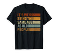 Its Weird Being Same Age As Old People T-Shirt - Unique Graphic Men Women - T-Shirt, Sweatshirt, Hoodie