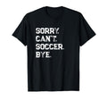 Sorry Cant Soccer Bye Soccer Player T-Shirt - Streetwear Style Unisex - T-Shirt, Sweatshirt, Hoodie