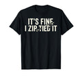 Its Fine I Zip Tied It Funny T-Shirt - Casual Everyday Wear Unisex - T-Shirt, Sweatshirt, Hoodie