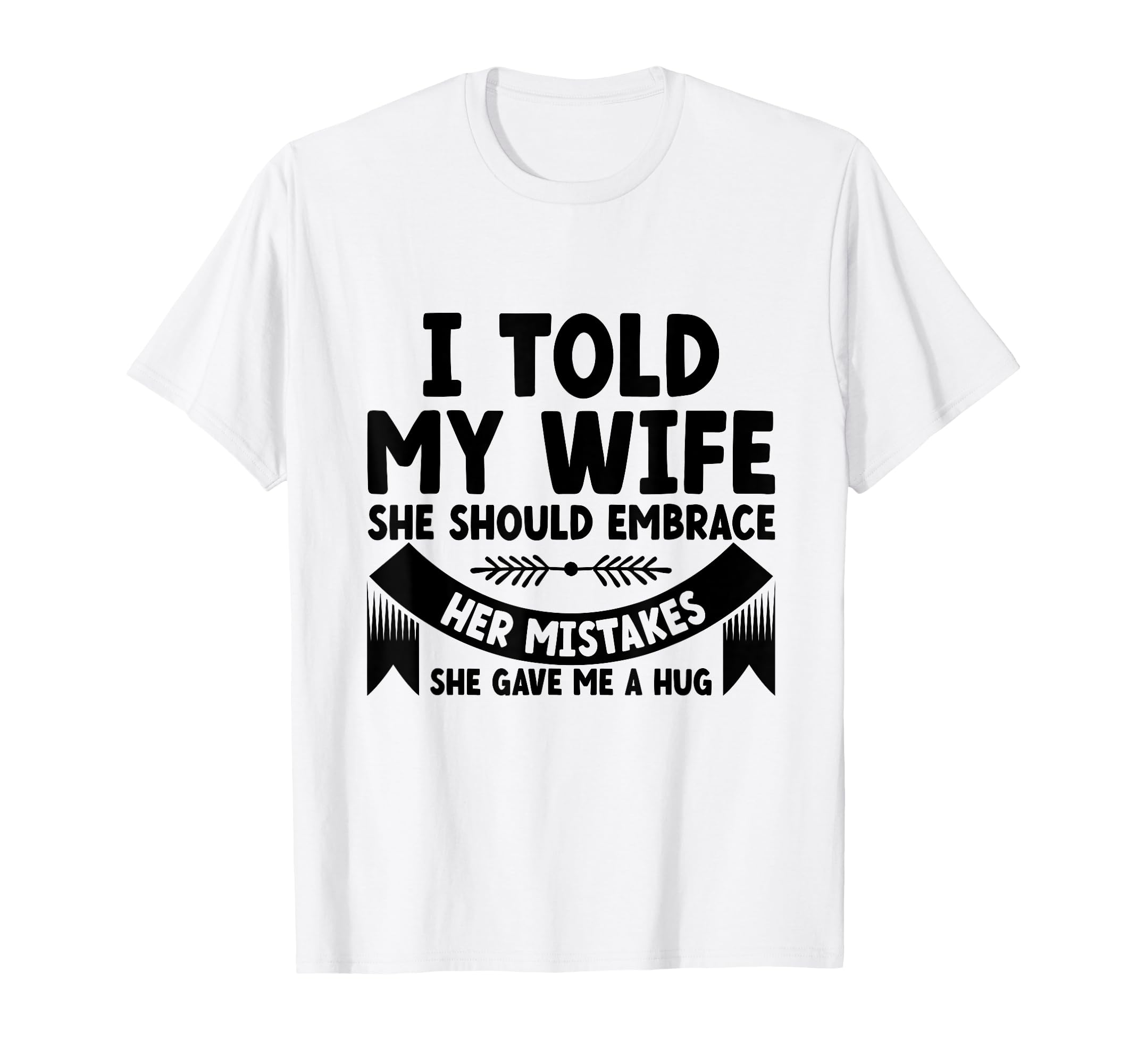 I Told My Wife She Should Embrace Her T-Shirt - Novelty Apparel Unisex - T-Shirt, Sweatshirt, Hoodie