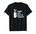 Honey Can I Golf Tuesday Funny T-Shirt - Fun Novelty Design for Adults - T-Shirt, Sweatshirt, Hoodie