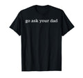 Go Ask Your Dad Funny Mom Mothers T-Shirt - Casual Everyday Wear Unisex - T-Shirt, Sweatshirt, Hoodie