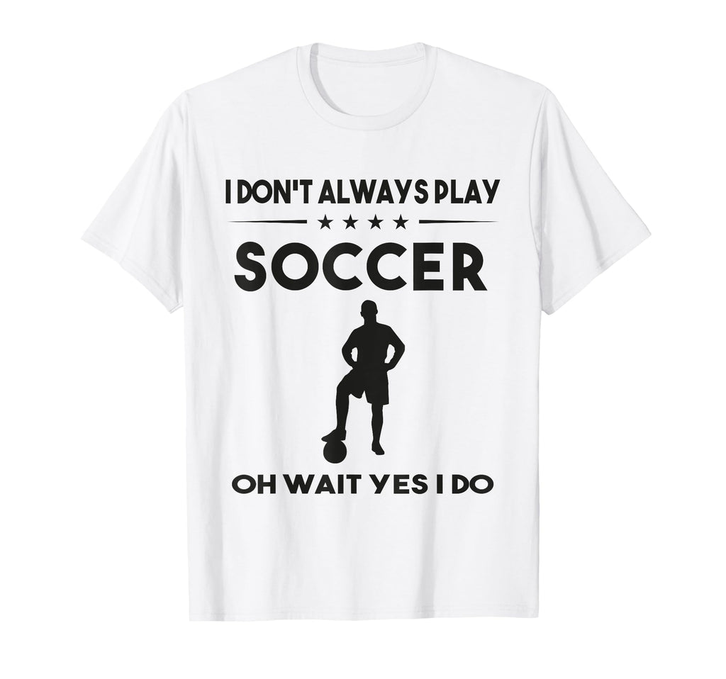 I Dont Always Play Soccer Oh Wait Yes I Do T-Shirt - Unique Graphic Unisex - T-Shirt, Sweatshirt, Hoodie