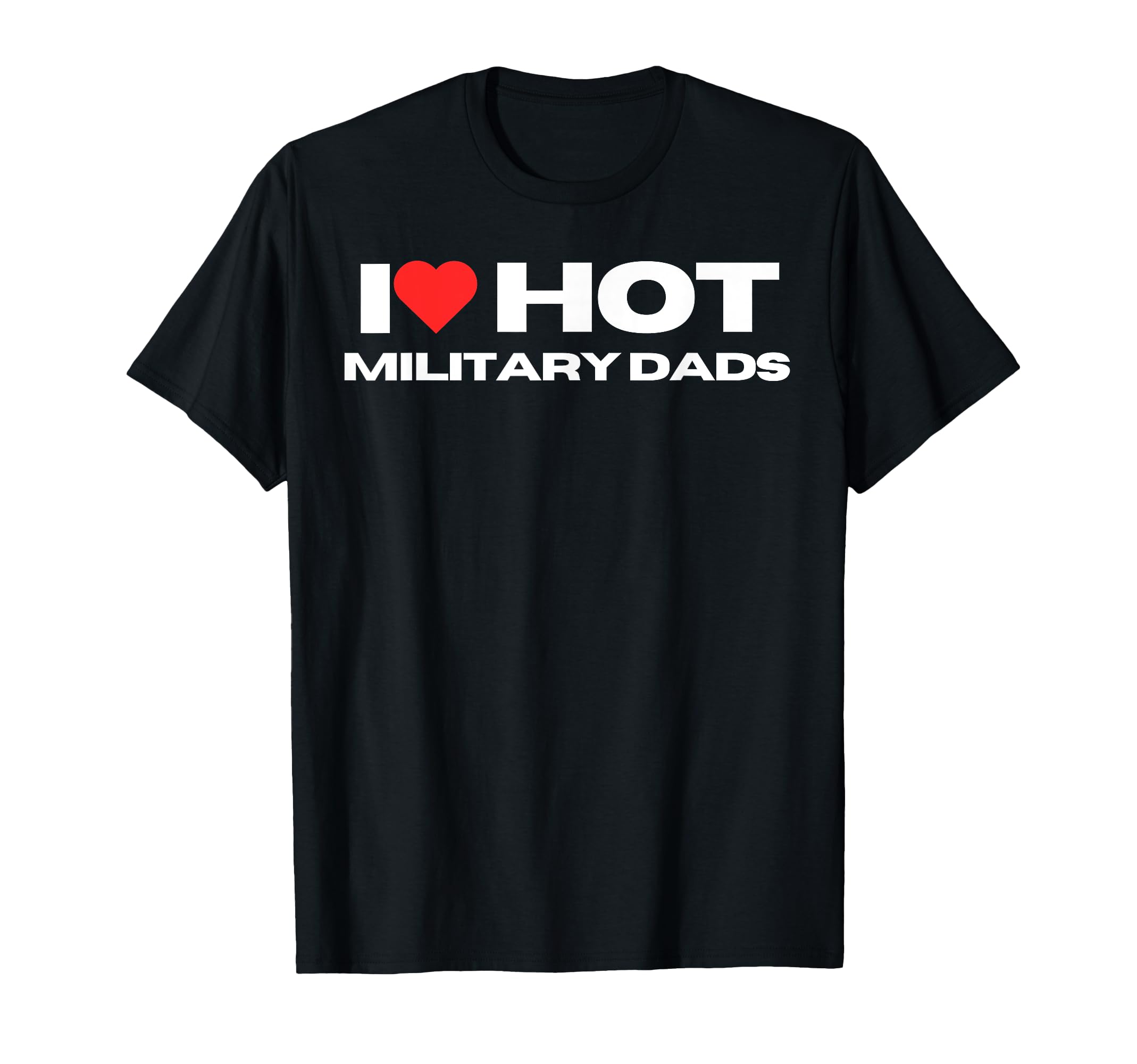 I Love Hot Military Dads Funny T-Shirt - Casual Everyday Wear Men Women - T-Shirt, Sweatshirt, Hoodie