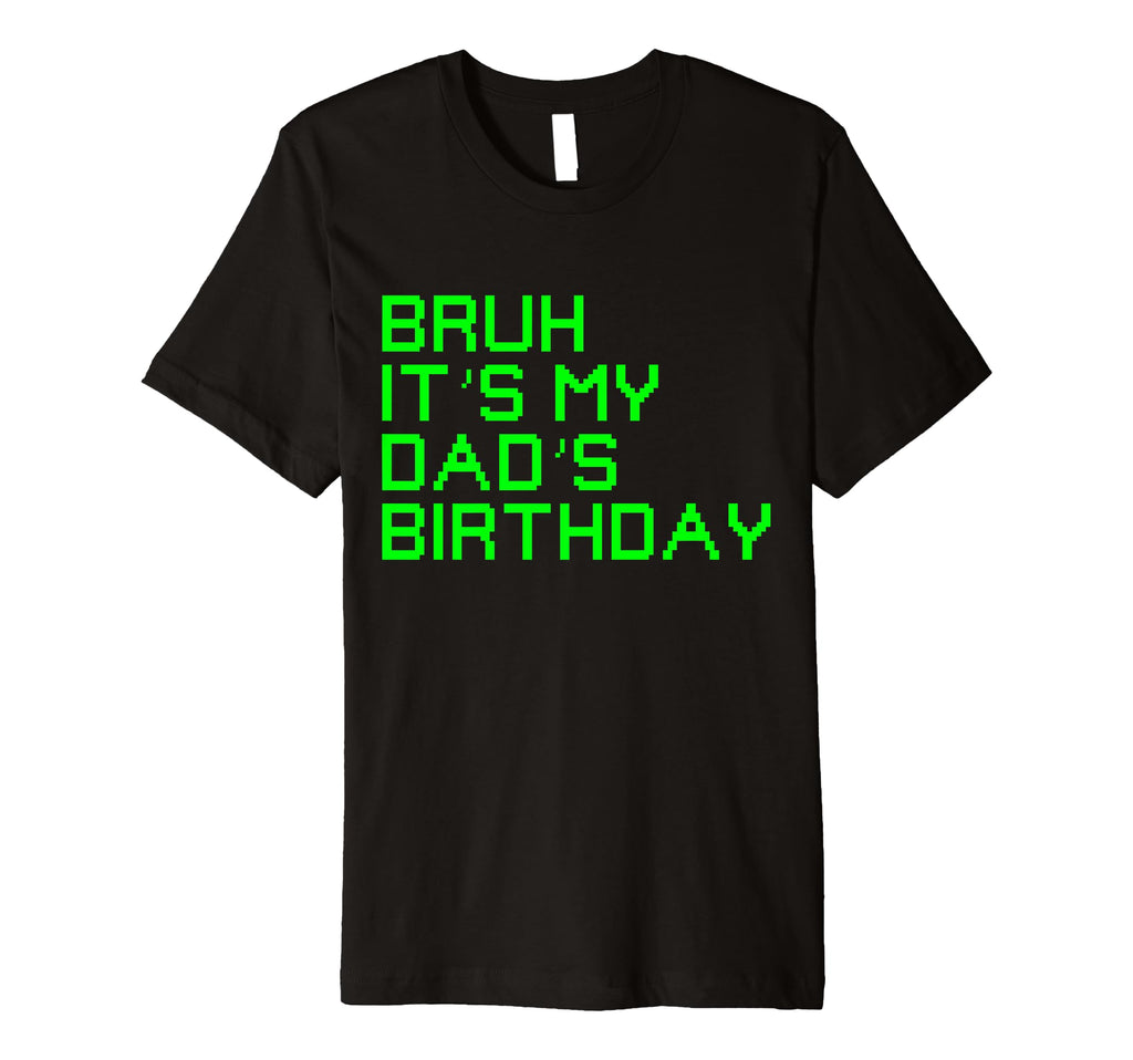 Bruh Its My Dads Birthday Funny Bday T-Shirt - Novelty Apparel for Adults - T-Shirt, Sweatshirt, Hoodie