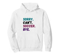 Sorry Cant Soccer Bye Funny Futbol Hoodie - Casual Everyday Wear Unisex - T-Shirt, Sweatshirt, Hoodie