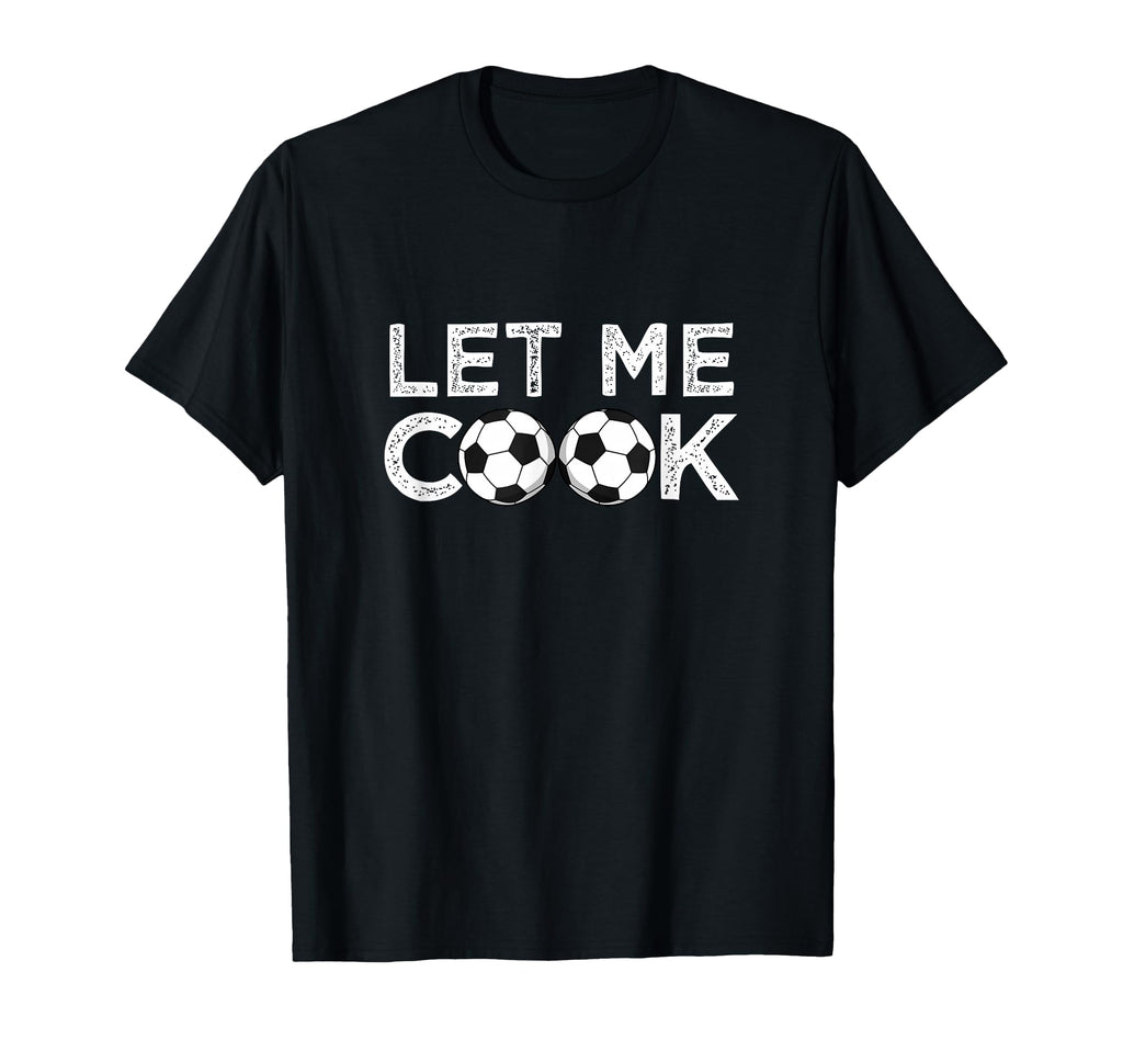 Soccer Let Me Cook Soccer Player T-Shirt - Streetwear Style Men Women - T-Shirt, Sweatshirt, Hoodie