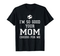 Im So Good Your Mom Cheers Me Soccer Ball T-Shirt - Trendy Graphic Unisex - T-Shirt, Sweatshirt, Hoodie