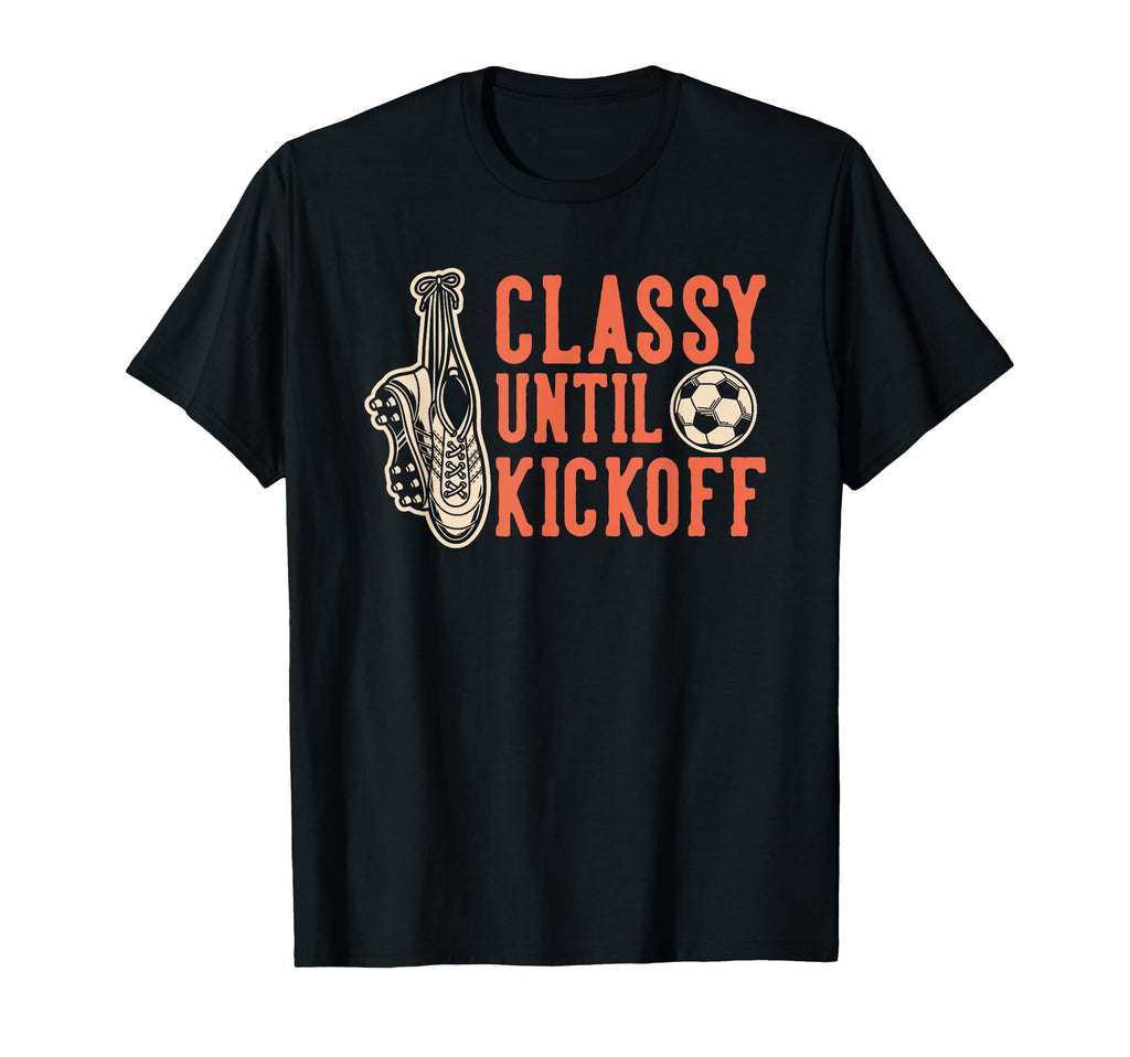 Soccer Classy Until Kickoff Funny T-Shirt - Custom Art Print Men Women - T-Shirt, Sweatshirt, Hoodie