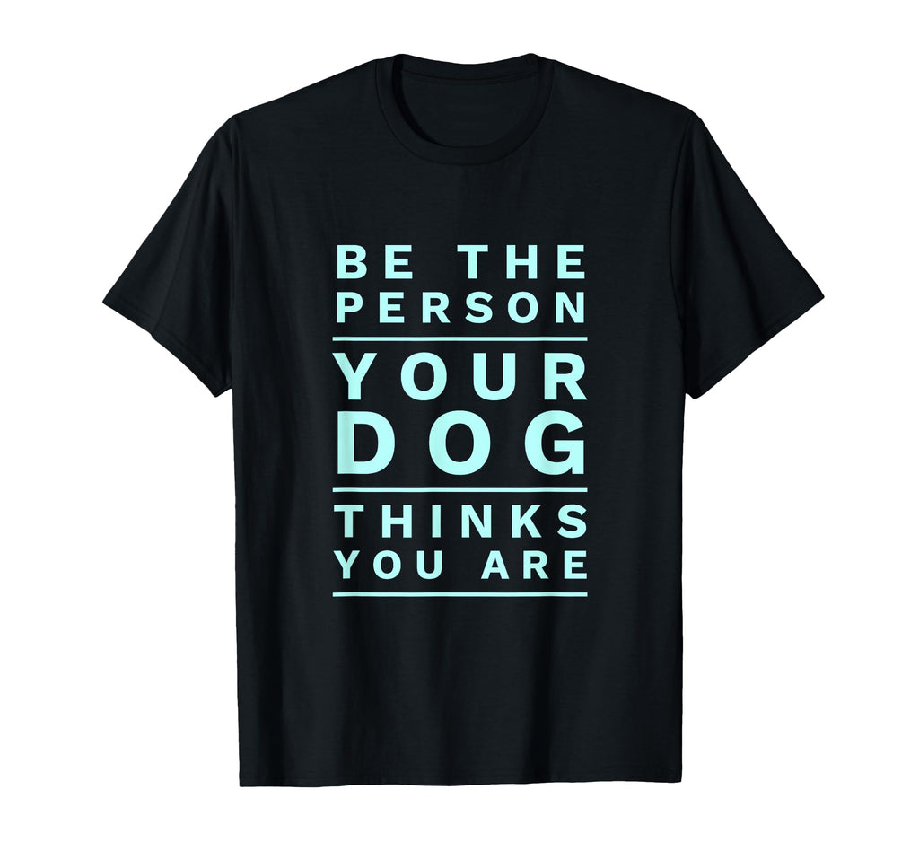 Be Person Your Dog Thinks You Are T-Shirt - Fun Novelty Design Men Women - T-Shirt, Sweatshirt, Hoodie